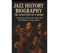 JAZZ HISTORY BIOGRAPHY: THE EVOLUTION OF A GENRE: Tracing the Roots, the Icons, and the Influence of Jazz Music