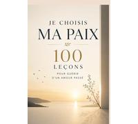 Je choisis ma paix : 100 leçons pour guérir d’un amour passé: Tu n’as pas besoin d’oublier pour avancer : retrouve la paix intérieure, libère ton cœur ... une vie qui t’appartient pleinement