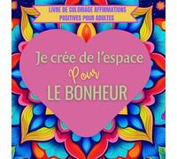 Je crée de l’espace pour le bonheur : Livre de Coloriage Affirmations Positives pour Adultes: 30 Phrases Inspirantes pour Booster la Confiance en Soi, Soulager le Stress et Cultiver la Sérénité