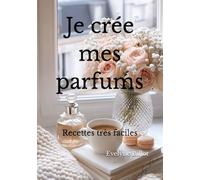 Je crée mes parfums: Recettes très faciles