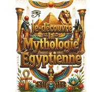 Je découvre la mythologie égyptienne: Le grand livre illustré de l'Égypte ancienne dès 8 ans : dieux, pharaons, momies, pyramides et hiéroglyphes