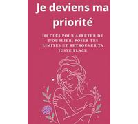 Je deviens ma priorité : 100 clés pour arrêter de t’oublier, poser tes limites et retrouver ta juste place