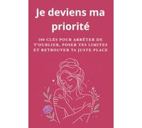Je deviens ma priorité : 100 clés pour arrêter de t’oublier, poser tes limites et retrouver ta juste place