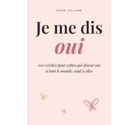 Je me dis oui: 100 vérités pour celles qui disent oui à tout le monde sauf à elles : oser dire non, poser ses limites et penser enfin à soi