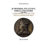 Je mourrai, s'il le faut, fidèle à ma patrie: La correspondance de Philippe Le Bas, député à la Convention nationale