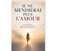 Je ne mendierai plus l’amour : Les 100 vérités qui t'aideront à retrouver ton estime de toi, à briser les schémas toxiques, à guérir de la dépendance ... relations saines, libres et épanouissantes.