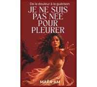 JE NE SUIS PAS NÉE POUR PLEURER: De la douleur à la guérison