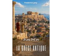 Je sais tout sur la Grèce antique : Des premiers peuples égéens à Alexandre le Grand