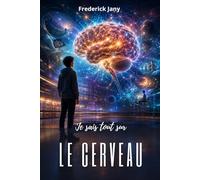Je sais tout sur le cerveau : Voyage au cœur de nos neurones