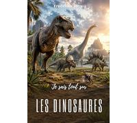 Je sais tout sur les dinosaures : L’incroyable aventure des animaux préhistoriques