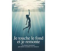Je touche le fond et je remonte: Un chemin émotionnel pour lâcher la douleur et te retrouver