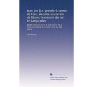 Jean 1er [i.e. premier], comte de Foix, vicomte souverain de Béarn, lieutenant du roi en Languedoc: Étude historique sur le sud-ouest de la France pendant le premier tiers du VXe siècle.