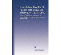 Jean-Adam Möhler et l'école catholique de Tubingue, 1815-1840: étude sur la théologie romantique en Wurtemberg et les origines germaniques du modernisme