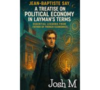 Jean-Baptiste Say's A Treatise on Political Economy in Layman's Terms: Essential Lessons from the Father of French Economics (Economic Theory In Layman’s Terms)