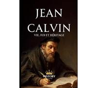 Jean Calvin: Vie, foi et héritage (Les Réformateurs Protestants)