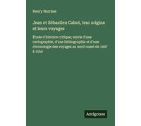 Jean et Sébastien Cabot, leur origine et leurs voyages: Étude d'histoire critique; suivie d'une cartographie, d'une bibliographie et d'une chronologie des voyages au nord-ouest de 1497 à 1550