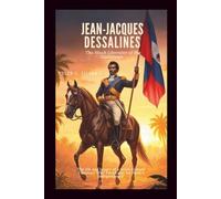 Jean-Jacques Dessalines: The Black Liberator of the Caribbean: The life and legacy of a revolutionary Visionary Who Paved Way for Haiti’s Independence