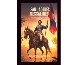 Jean-Jacques Dessalines: The Black Liberator of the Caribbean: The life and legacy of a revolutionary Visionary Who Paved Way for Haiti’s Independence