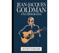 Jean-Jacques Goldman: Una Biografia: La storia di un uomo che ha cambiato milioni di vite senza mai cercare la scena