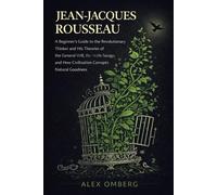 Jean-Jacques Rousseau: A Beginner's Guide to the Revolutionary Thinker and His Theories of the General Will, the Noble Savage, and How Civilization Corrupts Natural Goodness