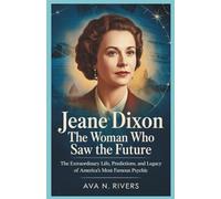 Jeane Dixon: The Woman Who Saw the Future: The Extraordinary Life, Predictions, and Legacy of America’s Most Famous Psychic (Prophets of the 20th Century)