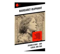 Jeanne d'Arc - Ihr Leben, ihr Tod: Eine Biografie über Frauenpower, Glaubensprüfung und Heldentum im Frankreich des Hundertjährigen Kriegs