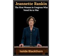 Jeannette Rankin: The First Woman in Congress Who Voted No to War: How a Trailblazing Suffragist Stood Alone Against World War I and II-and Changed American Politics Forever