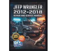JEEP WRANGLER 2012-2018 REPAIR AND SERVICE MANUAL: The Complete Illustrated Step-by-Step Guide to Dealership-Level Diagnostics, Routine Maintenance, and Advanced DIY Repairs for All 3rd Generation, 2