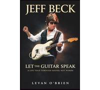 JEFF BECK: Let the Guitar Speak: A Life Told Through Sound, Not Words. A BIOGRAPHY