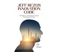 JEFF BEZOS INNOVATION CODE: Strategies to Think Bold, Act Smart, and Shape the Future