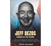 Jeff Bezos Pioneer of the Future: The Life and Impact of the Innovator Who Revolutionized E-Commerce and Space Exploration (Billionaire Visionaries of Modern Empires)