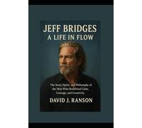 Jeff Bridges: A Life in Flow: The Story, Spirit, and Philosophy of the Man Who Redefined Calm, Courage, and Creativity