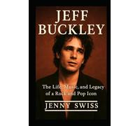 JEFF BUCKLEY: The Life, Music, and Legacy of a Rock and Pop Icon