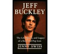 JEFF BUCKLEY: The Life, Music, and Legacy of a Rock and Pop Icon