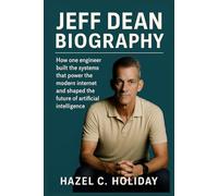JEFF DEAN BIOGRAPHY: How one engineer built the systems that power the modern internet and shaped the future of artificial intelligence