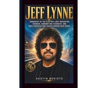 JEFF LYNNE: Biography of the Electric Light Orchestra Founder, Songwriting Visionary, and Rock Producer Who Shaped Modern Rock Music