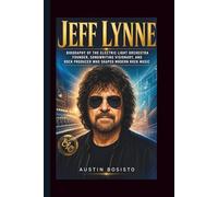 JEFF LYNNE: Biography of the Electric Light Orchestra Founder, Songwriting Visionary, and Rock Producer Who Shaped Modern Rock Music