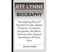 JEFF LYNNE BIOGRAPHY: The Inspiring Story Of The ELO Founder, Master Producer, Acclaimed Songwriter, And Music Visionary Who Shaped Generations Of Rock Fans