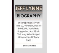 JEFF LYNNE BIOGRAPHY: The Inspiring Story Of The ELO Founder, Master Producer, Acclaimed Songwriter, And Music Visionary Who Shaped Generations Of Rock Fans