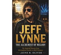 Jeff Lynne: The Alchemist Of Melody: The Inspiring Journey From Birmingham Dreamer To Rock Visionary