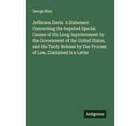 Jefferson Davis. A Statement Concerning the Imputed Special Causes of His Long Imprisonment by the Government of the United States, and His Tardy Release by Due Process of Law, Contained in a Letter