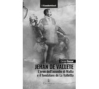 Jehan de Vallete. L'eroe dell'assedio di Malta e il fondatore de La Valletta (I Condottieri)