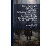 Jehan Froissart's Cronyke Van Vlaenderen Getranslateert Uuten Franssoyse In Duytscher Tale Bij Gerijt Potter Van Der Loo In De Xve Eeuw...