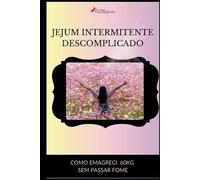 Jejum Intermitente Descomplicado: Como Emagreci 60kg Sem Passar Fome (Emagrecendo do Jeito Certo)
