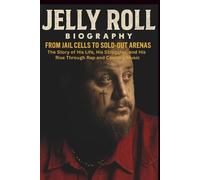 JELLY ROLL BIOGRAPHY: FROM JAIL CELLS TO SOLD-OUT ARENAS: The Story of His Life, His Struggles, and His Rise Through Rap and Country Music