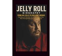 JELLY ROLL BIOGRAPHY: FROM JAIL CELLS TO SOLD-OUT ARENAS: The Story of His Life, His Struggles, and His Rise Through Rap and Country Music