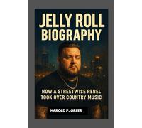 JELLY ROLL BIOGRAPHY : HOW A STREETWISE REBEL TOOK OVER COUNTRY MUSIC: A JOURNEY OF REDEMPTION THROUGH MUSIC