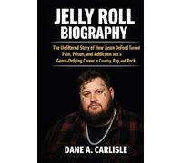 JELLY ROLL BIOGRAPHY: The Unfiltered Story of How Jason DeFord Turned Pain, Prison, and Addiction into a Genre-Defying Career in Country, Rap, and Rock