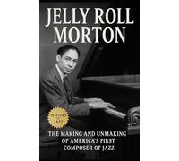 Jelly Roll Morton: The Making and Unmaking of America's First Composer of Jazz: Ferdinand “Jelly Roll” Morton - Race, Rhythm, and the Birth of Jazz in America