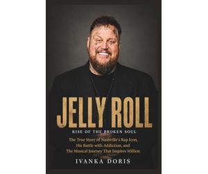 Jelly Roll: Rise of the Broken Soul: The True Story of Nashville’s Rap Icon, His Battle with Addiction, and the Musical Journey That Inspires Millions